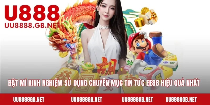 Bật mí kinh nghiệm sử dụng chuyên mục tin tức EE88 hiệu quả nhất 